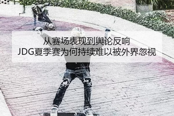 从赛场表现到舆论反响 JDG夏季赛为何持续难以被外界忽视